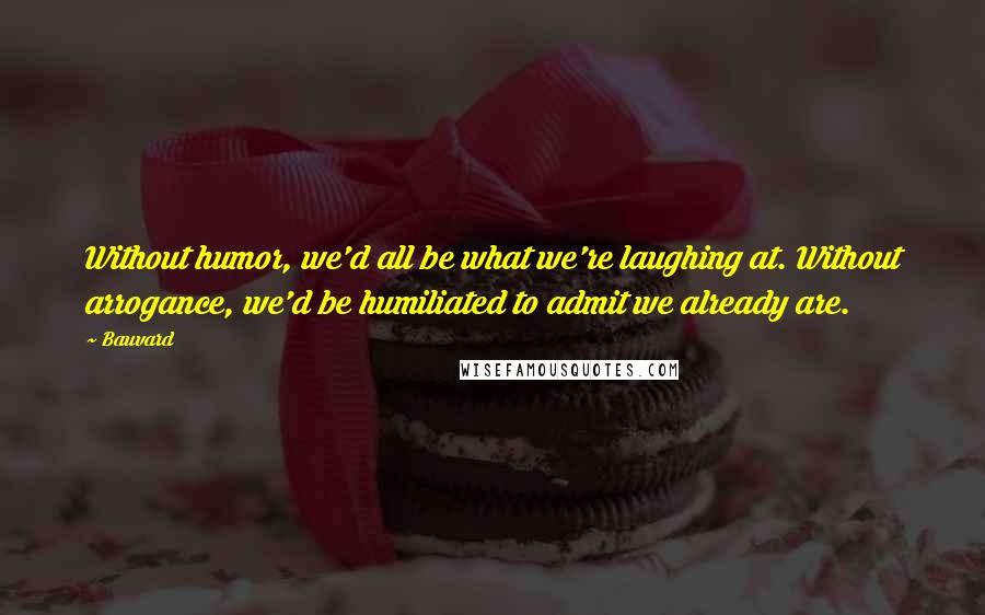 Bauvard Quotes: Without humor, we'd all be what we're laughing at. Without arrogance, we'd be humiliated to admit we already are.