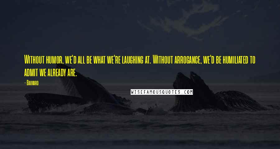 Bauvard Quotes: Without humor, we'd all be what we're laughing at. Without arrogance, we'd be humiliated to admit we already are.