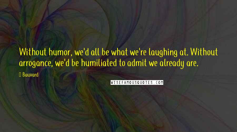 Bauvard Quotes: Without humor, we'd all be what we're laughing at. Without arrogance, we'd be humiliated to admit we already are.