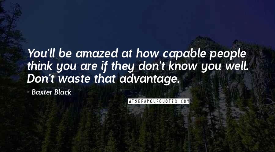 Baxter Black Quotes: You'll be amazed at how capable people think you are if they don't know you well. Don't waste that advantage.