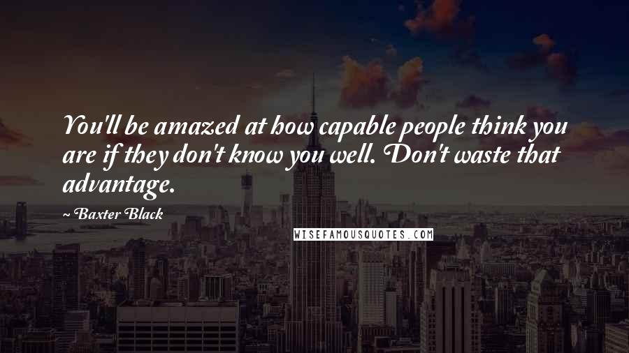 Baxter Black Quotes: You'll be amazed at how capable people think you are if they don't know you well. Don't waste that advantage.