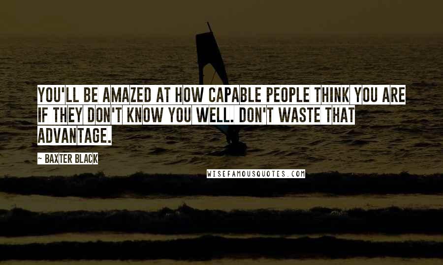 Baxter Black Quotes: You'll be amazed at how capable people think you are if they don't know you well. Don't waste that advantage.