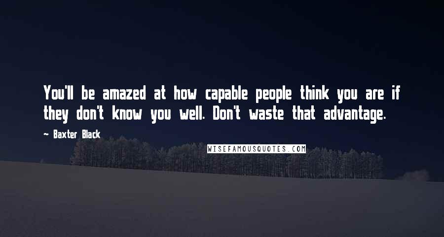 Baxter Black Quotes: You'll be amazed at how capable people think you are if they don't know you well. Don't waste that advantage.