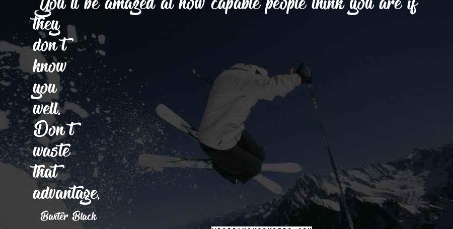 Baxter Black Quotes: You'll be amazed at how capable people think you are if they don't know you well. Don't waste that advantage.