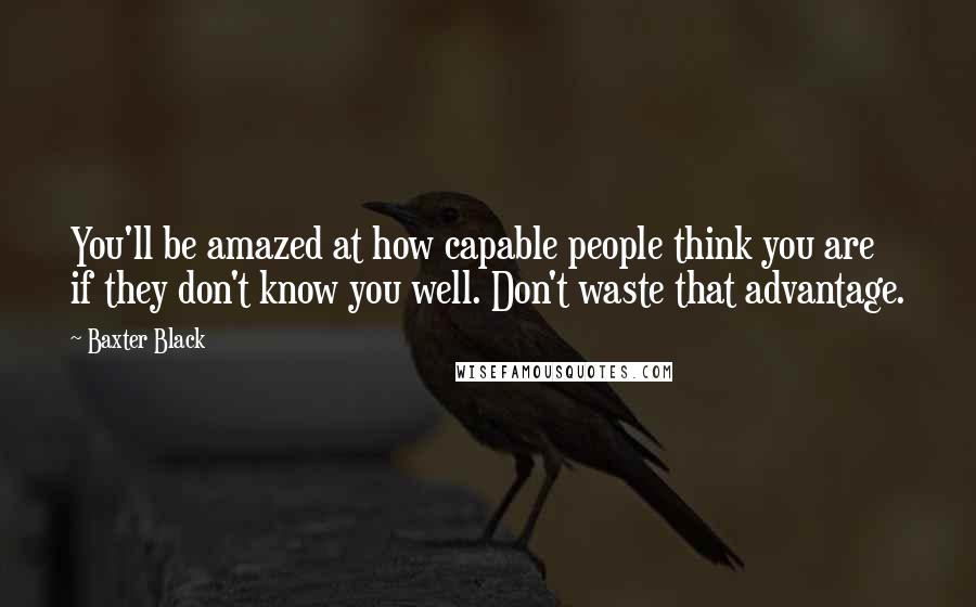 Baxter Black Quotes: You'll be amazed at how capable people think you are if they don't know you well. Don't waste that advantage.