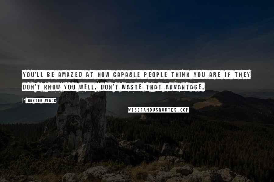 Baxter Black Quotes: You'll be amazed at how capable people think you are if they don't know you well. Don't waste that advantage.