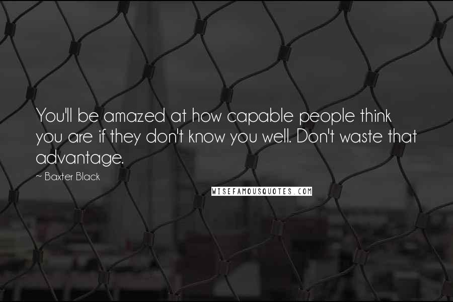 Baxter Black Quotes: You'll be amazed at how capable people think you are if they don't know you well. Don't waste that advantage.