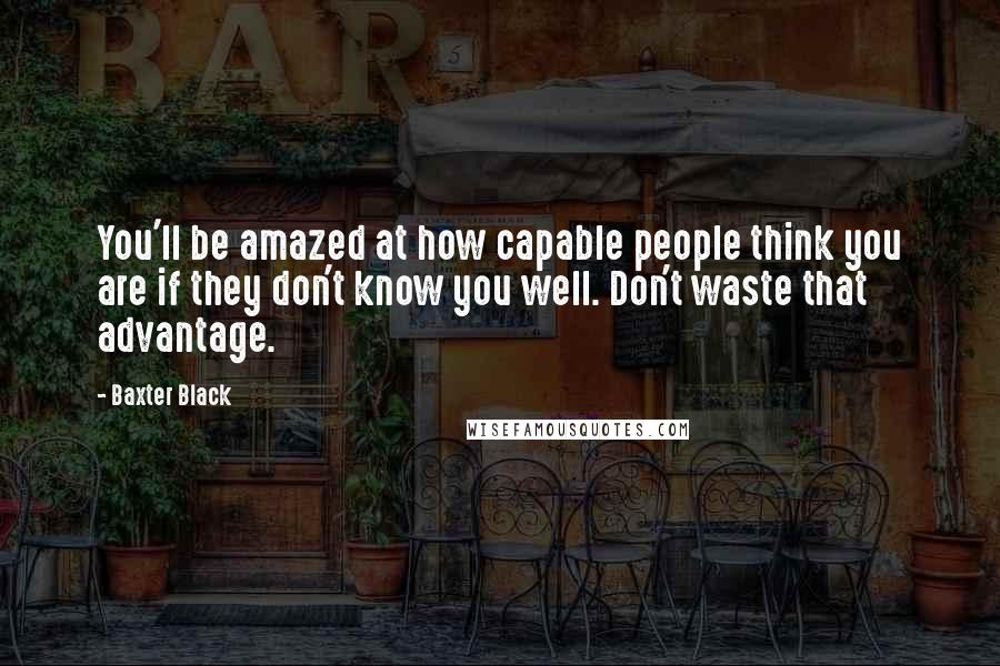 Baxter Black Quotes: You'll be amazed at how capable people think you are if they don't know you well. Don't waste that advantage.