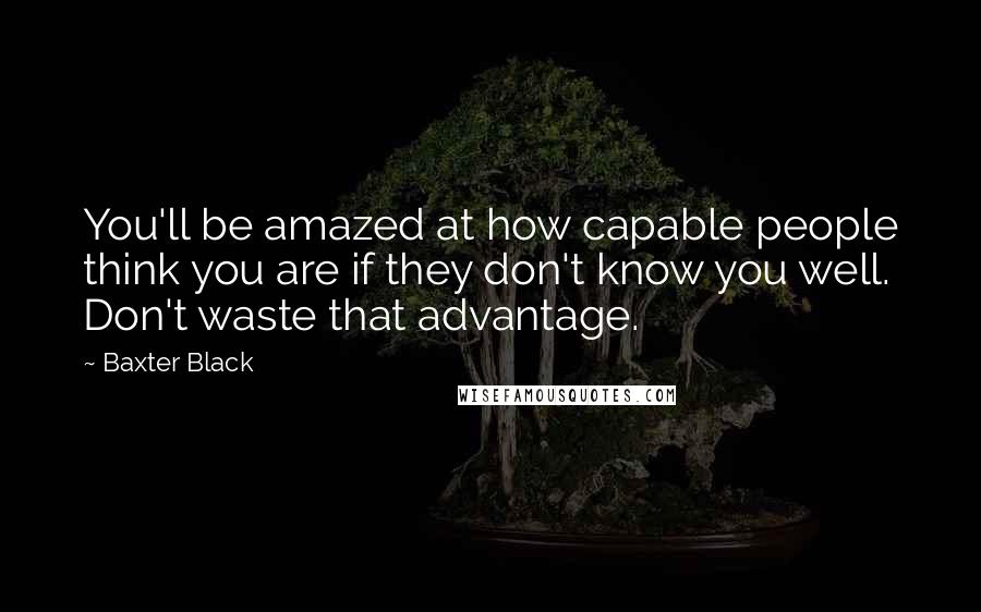 Baxter Black Quotes: You'll be amazed at how capable people think you are if they don't know you well. Don't waste that advantage.