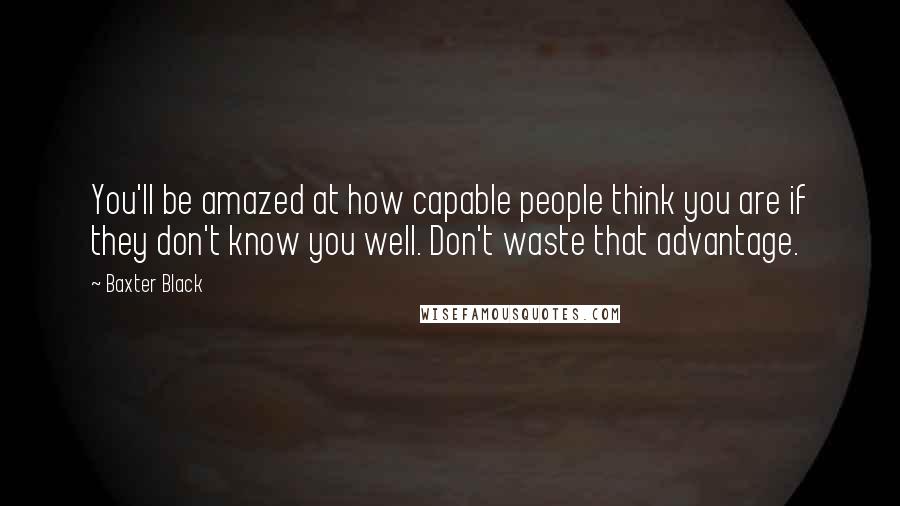 Baxter Black Quotes: You'll be amazed at how capable people think you are if they don't know you well. Don't waste that advantage.