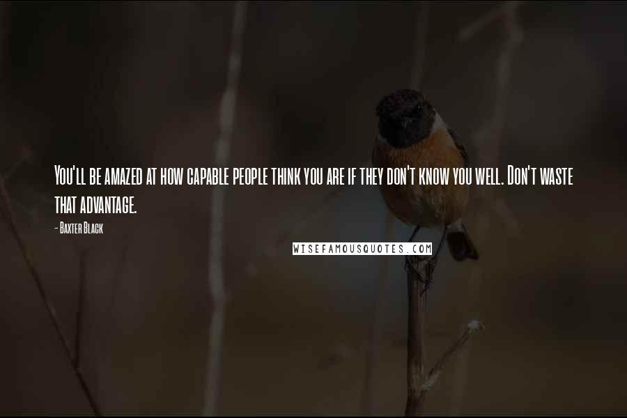 Baxter Black Quotes: You'll be amazed at how capable people think you are if they don't know you well. Don't waste that advantage.