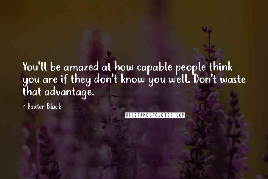 Baxter Black Quotes: You'll be amazed at how capable people think you are if they don't know you well. Don't waste that advantage.