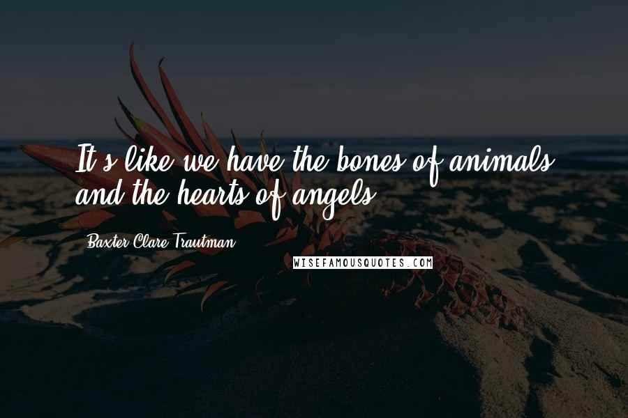 Baxter Clare Trautman Quotes: It's like we have the bones of animals and the hearts of angels.