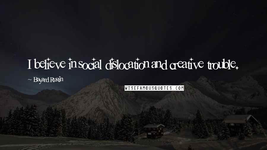 Bayard Rustin Quotes: I believe in social dislocation and creative trouble.