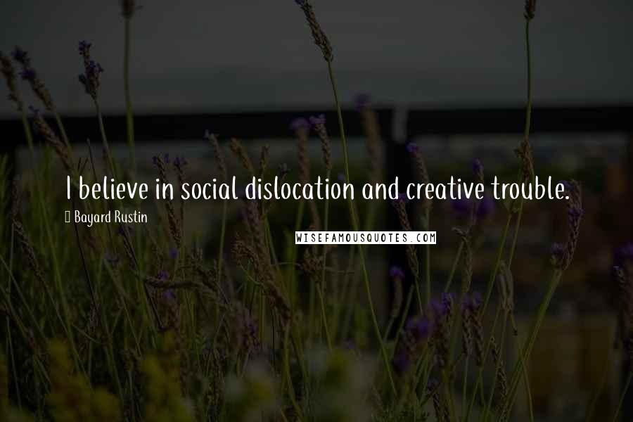 Bayard Rustin Quotes: I believe in social dislocation and creative trouble.