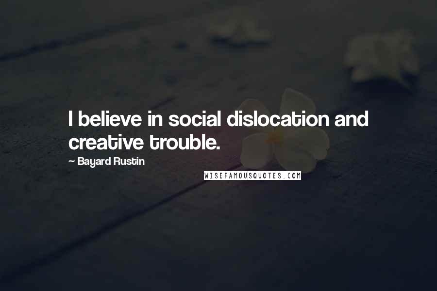 Bayard Rustin Quotes: I believe in social dislocation and creative trouble.