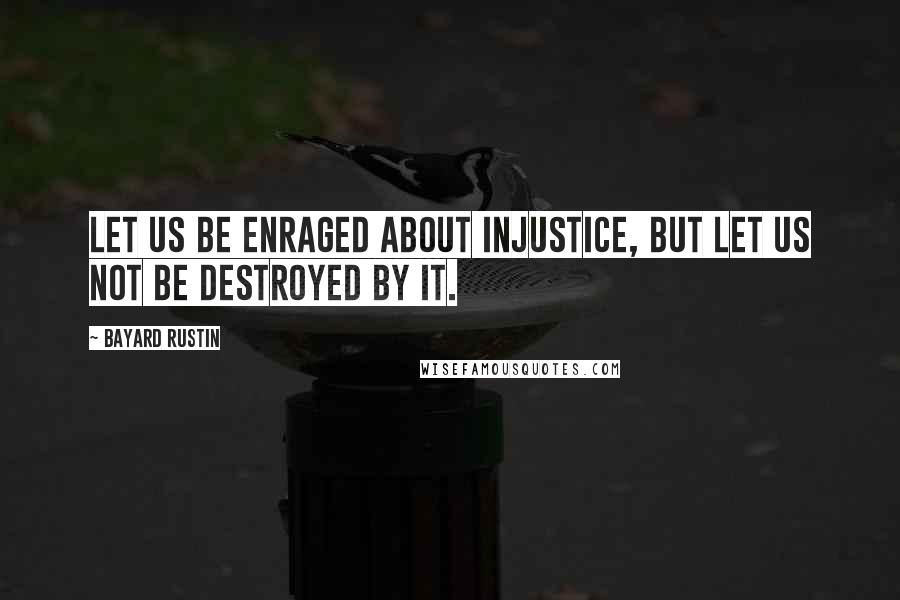 Bayard Rustin Quotes: Let us be enraged about injustice, but let us not be destroyed by it.