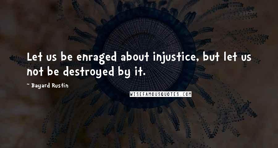 Bayard Rustin Quotes: Let us be enraged about injustice, but let us not be destroyed by it.