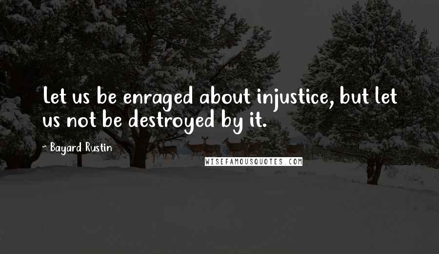 Bayard Rustin Quotes: Let us be enraged about injustice, but let us not be destroyed by it.