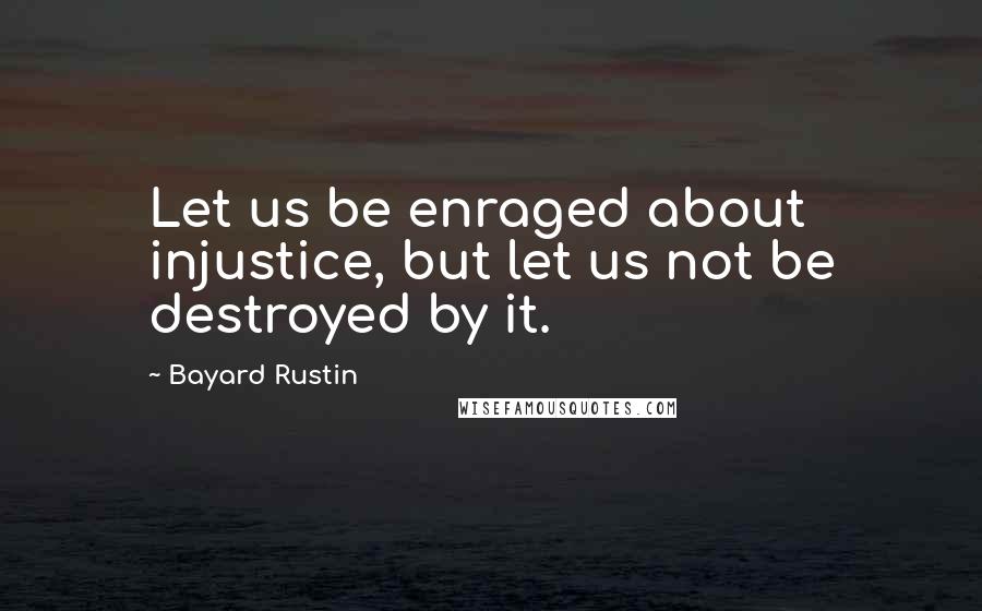 Bayard Rustin Quotes: Let us be enraged about injustice, but let us not be destroyed by it.