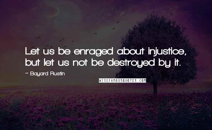 Bayard Rustin Quotes: Let us be enraged about injustice, but let us not be destroyed by it.