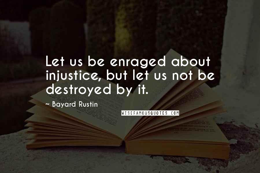 Bayard Rustin Quotes: Let us be enraged about injustice, but let us not be destroyed by it.
