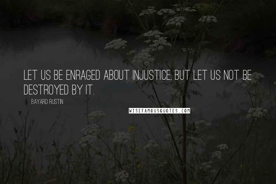 Bayard Rustin Quotes: Let us be enraged about injustice, but let us not be destroyed by it.