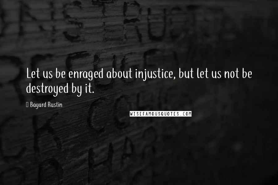 Bayard Rustin Quotes: Let us be enraged about injustice, but let us not be destroyed by it.