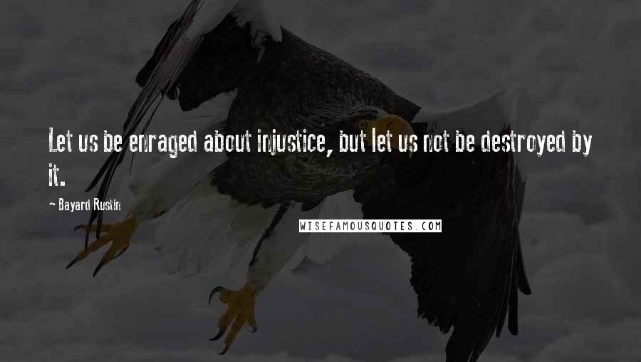 Bayard Rustin Quotes: Let us be enraged about injustice, but let us not be destroyed by it.