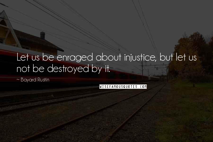 Bayard Rustin Quotes: Let us be enraged about injustice, but let us not be destroyed by it.