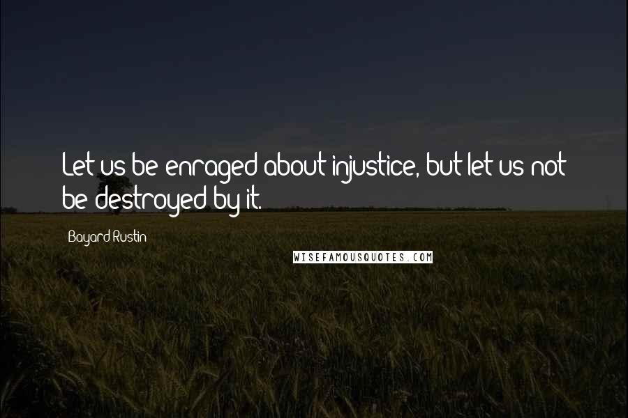 Bayard Rustin Quotes: Let us be enraged about injustice, but let us not be destroyed by it.