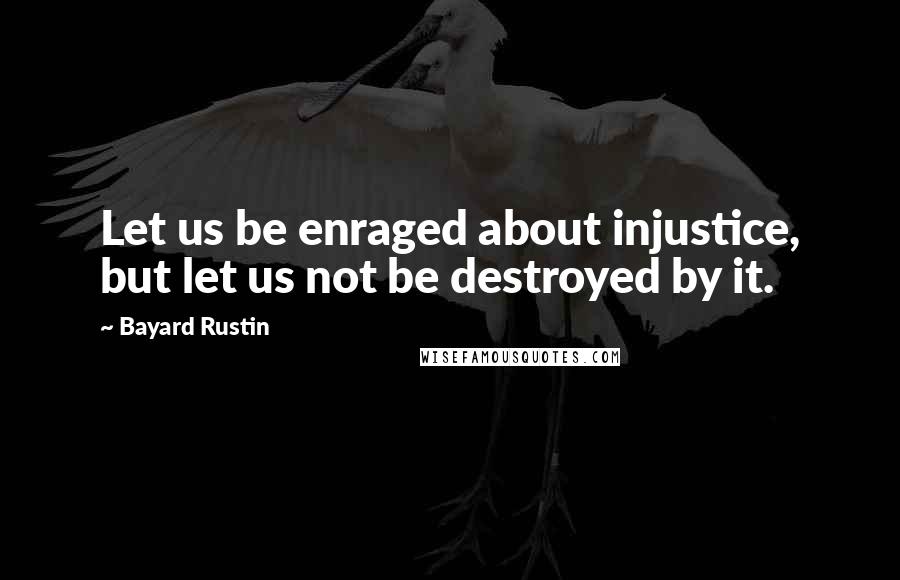 Bayard Rustin Quotes: Let us be enraged about injustice, but let us not be destroyed by it.