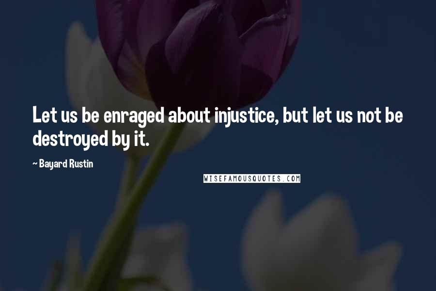 Bayard Rustin Quotes: Let us be enraged about injustice, but let us not be destroyed by it.