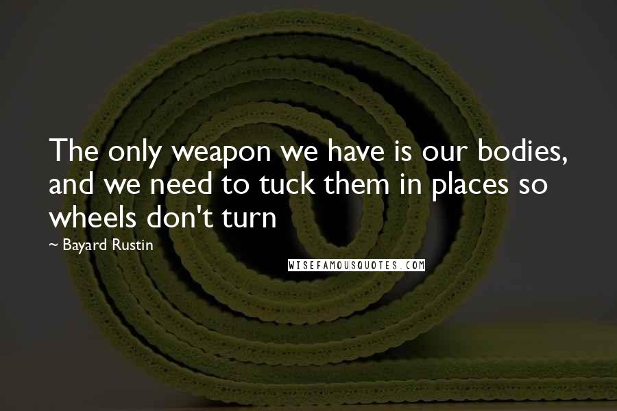 Bayard Rustin Quotes: The only weapon we have is our bodies, and we need to tuck them in places so wheels don't turn