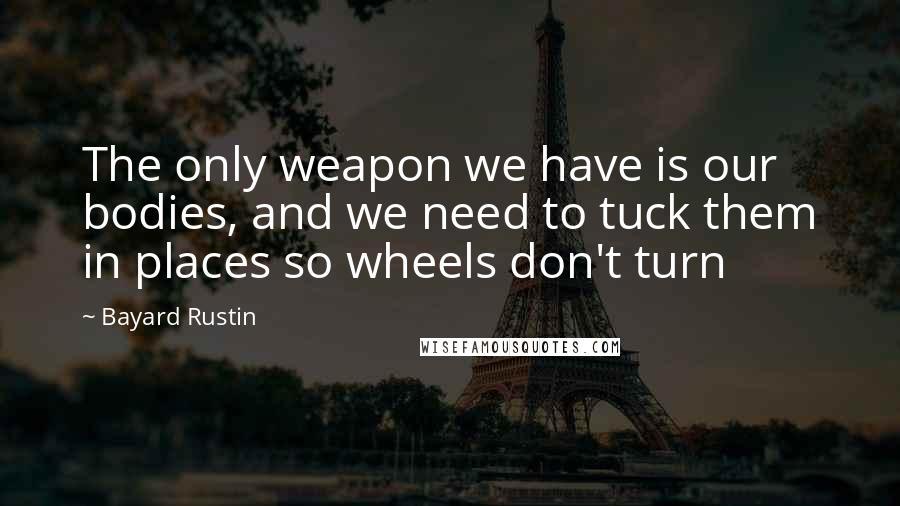 Bayard Rustin Quotes: The only weapon we have is our bodies, and we need to tuck them in places so wheels don't turn