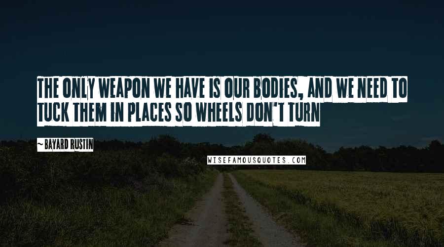 Bayard Rustin Quotes: The only weapon we have is our bodies, and we need to tuck them in places so wheels don't turn