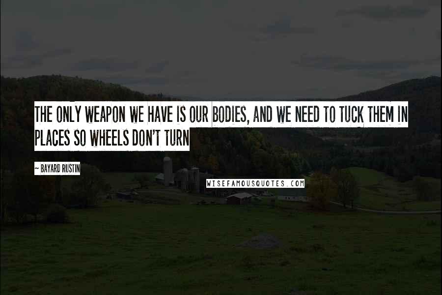 Bayard Rustin Quotes: The only weapon we have is our bodies, and we need to tuck them in places so wheels don't turn