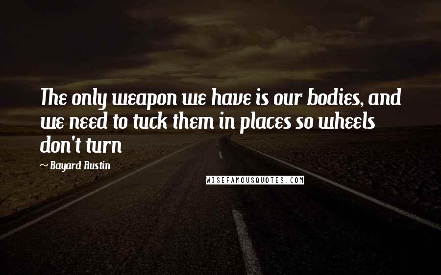 Bayard Rustin Quotes: The only weapon we have is our bodies, and we need to tuck them in places so wheels don't turn