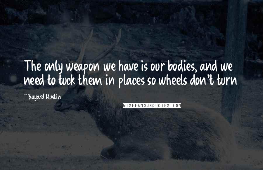 Bayard Rustin Quotes: The only weapon we have is our bodies, and we need to tuck them in places so wheels don't turn