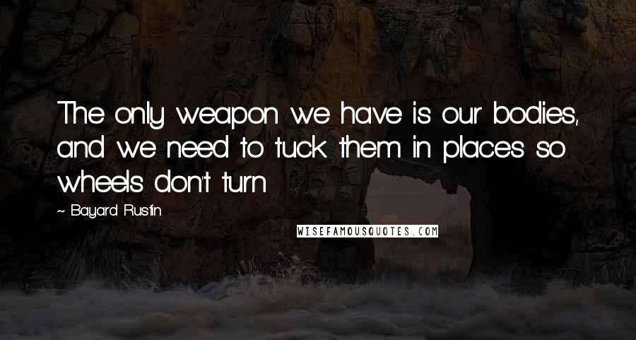 Bayard Rustin Quotes: The only weapon we have is our bodies, and we need to tuck them in places so wheels don't turn