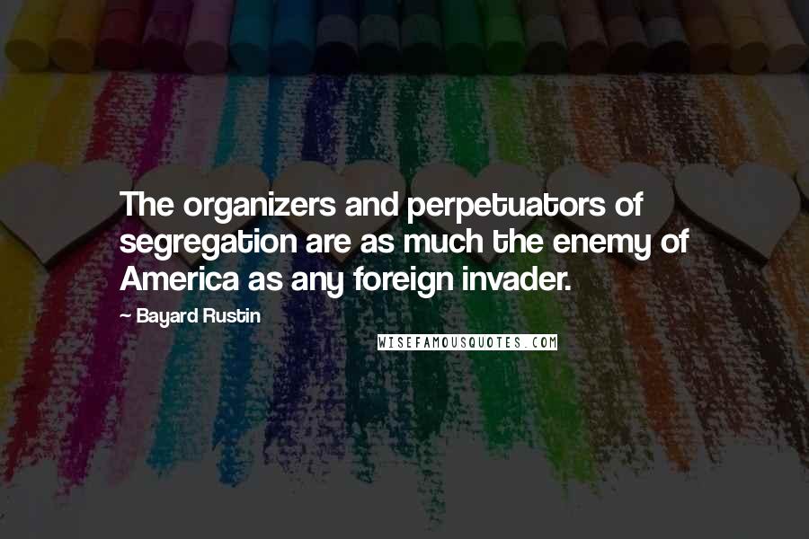 Bayard Rustin Quotes: The organizers and perpetuators of segregation are as much the enemy of America as any foreign invader.