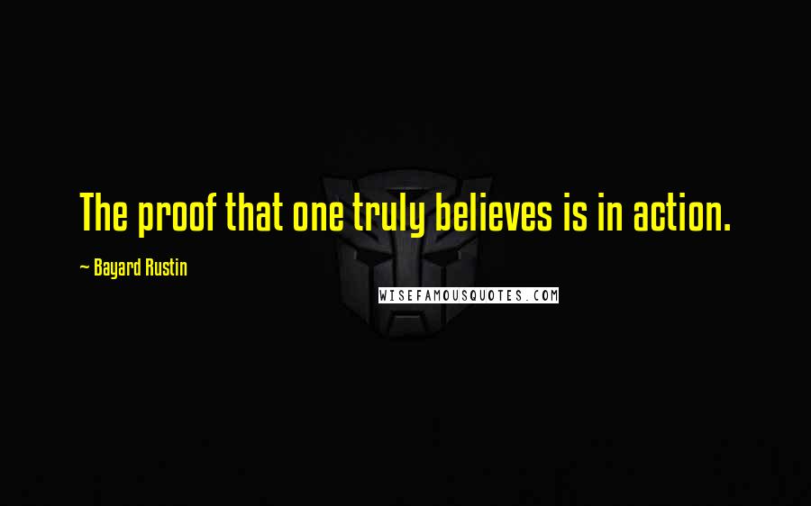 Bayard Rustin Quotes: The proof that one truly believes is in action.