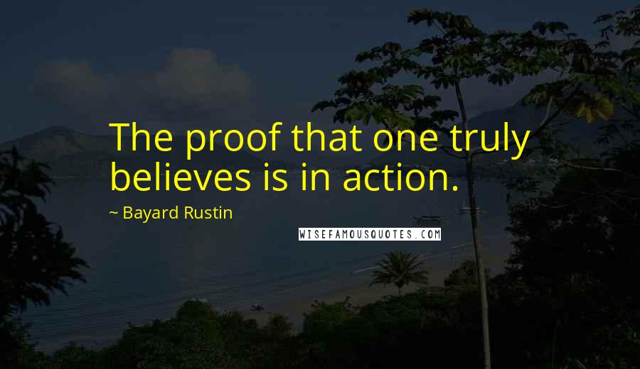 Bayard Rustin Quotes: The proof that one truly believes is in action.