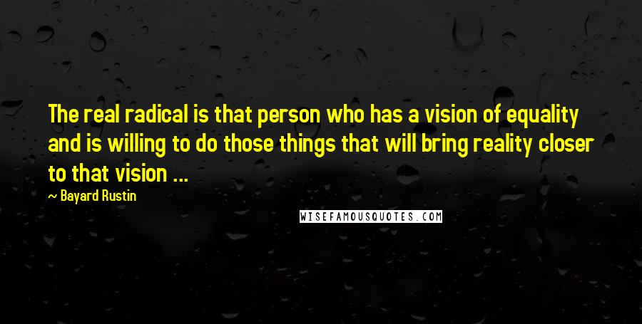 Bayard Rustin Quotes: The real radical is that person who has a vision of equality and is willing to do those things that will bring reality closer to that vision ...