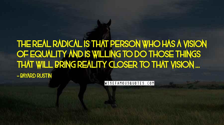 Bayard Rustin Quotes: The real radical is that person who has a vision of equality and is willing to do those things that will bring reality closer to that vision ...