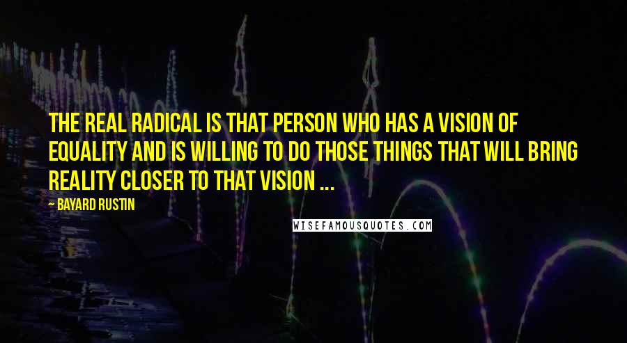 Bayard Rustin Quotes: The real radical is that person who has a vision of equality and is willing to do those things that will bring reality closer to that vision ...