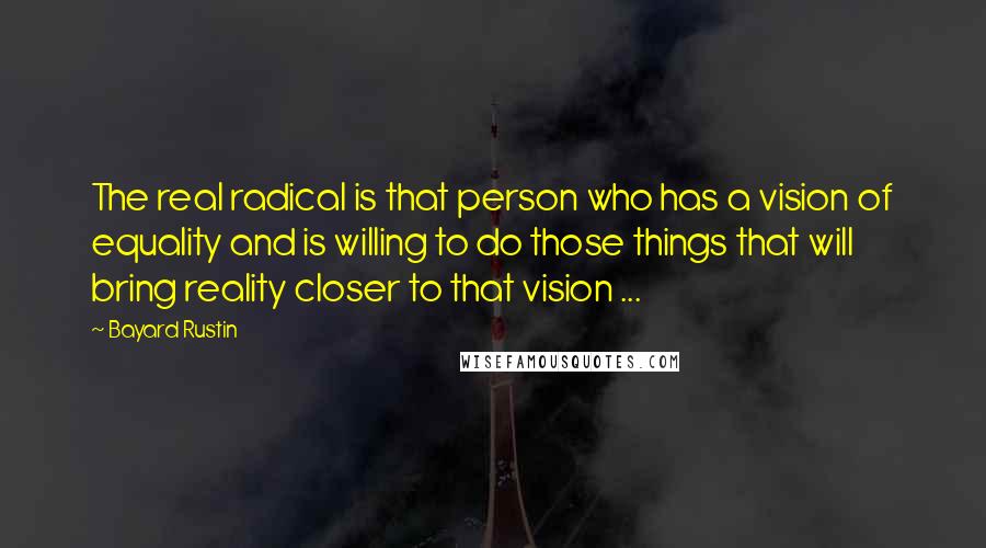 Bayard Rustin Quotes: The real radical is that person who has a vision of equality and is willing to do those things that will bring reality closer to that vision ...