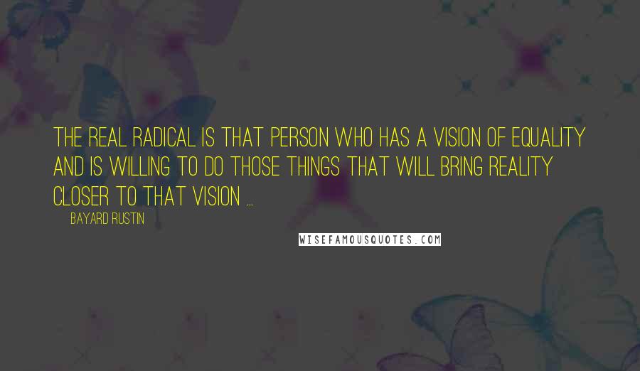 Bayard Rustin Quotes: The real radical is that person who has a vision of equality and is willing to do those things that will bring reality closer to that vision ...