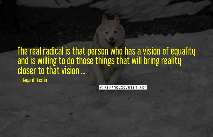 Bayard Rustin Quotes: The real radical is that person who has a vision of equality and is willing to do those things that will bring reality closer to that vision ...