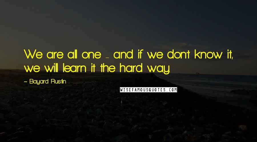 Bayard Rustin Quotes: We are all one - and if we don't know it, we will learn it the hard way.